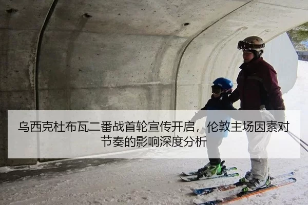 乌西克杜布瓦二番战首轮宣传开启，伦敦主场因素对节奏的影响深度分析